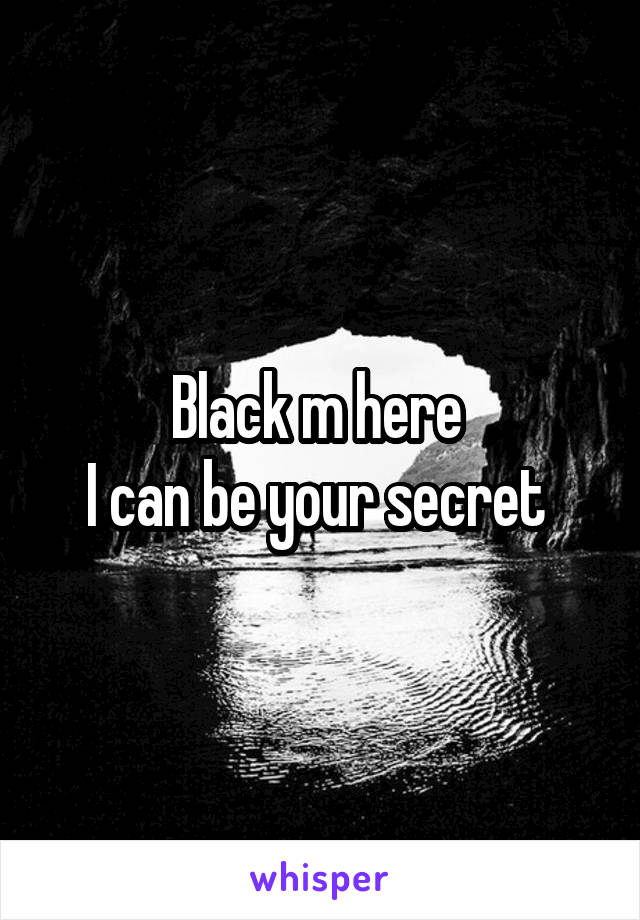 Black m here 
I can be your secret 