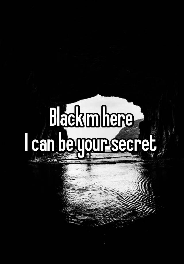 Black m here 
I can be your secret 