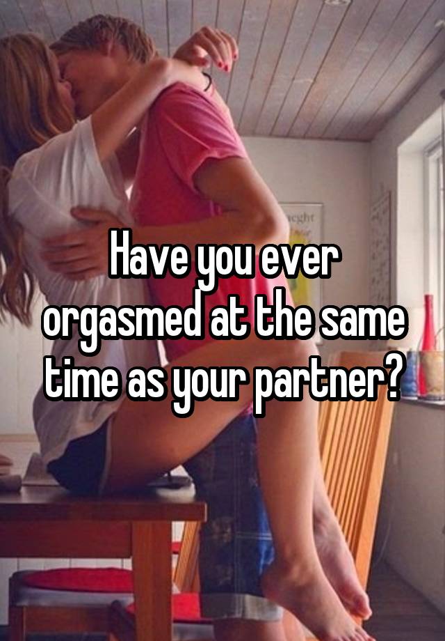 Have you ever orgasmed at the same time as your partner?