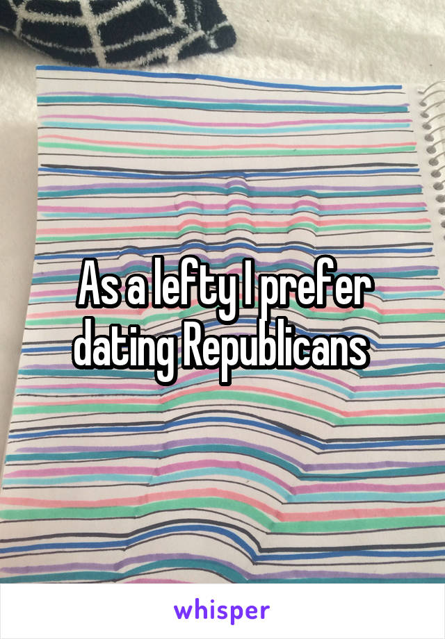 As a lefty I prefer dating Republicans 