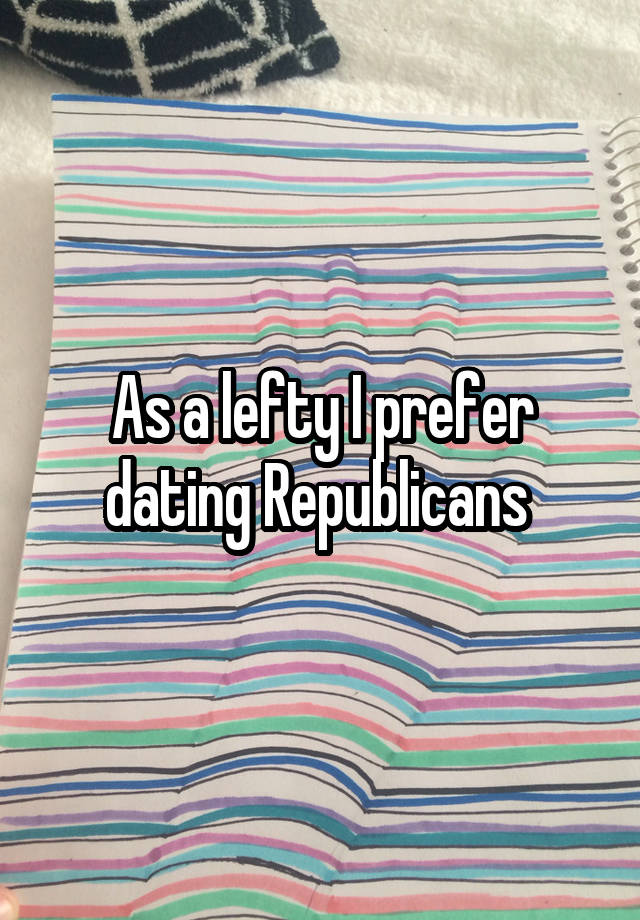 As a lefty I prefer dating Republicans 