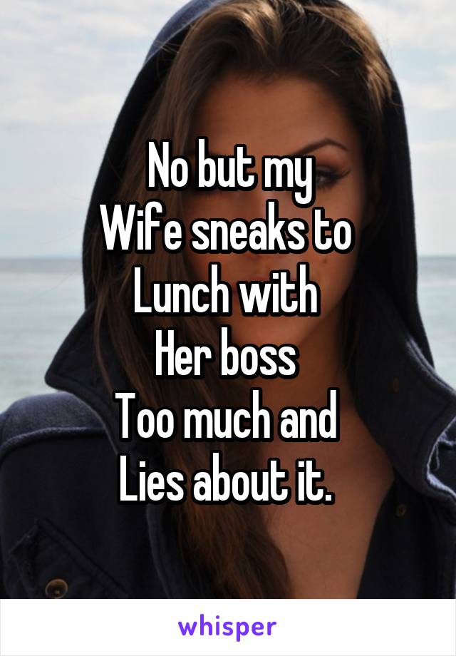 No but my
Wife sneaks to 
Lunch with 
Her boss 
Too much and 
Lies about it. 