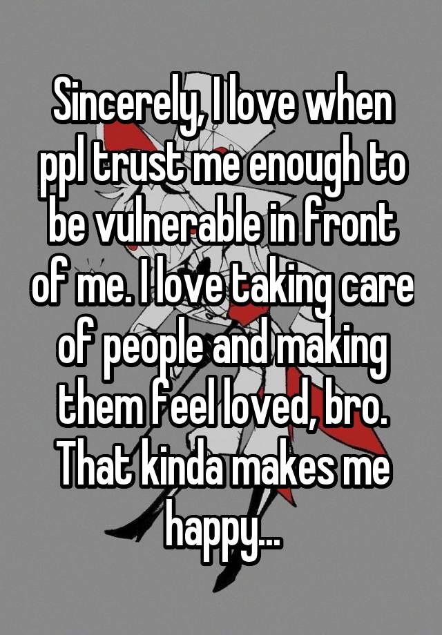 Sincerely, I love when ppl trust me enough to be vulnerable in front of me. I love taking care of people and making them feel loved, bro. That kinda makes me happy...