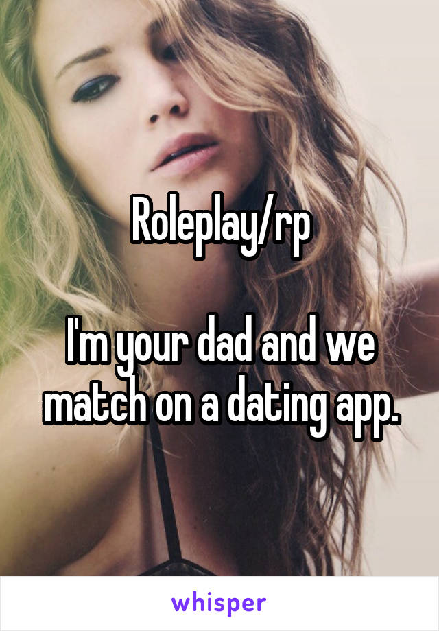 Roleplay/rp

I'm your dad and we match on a dating app.