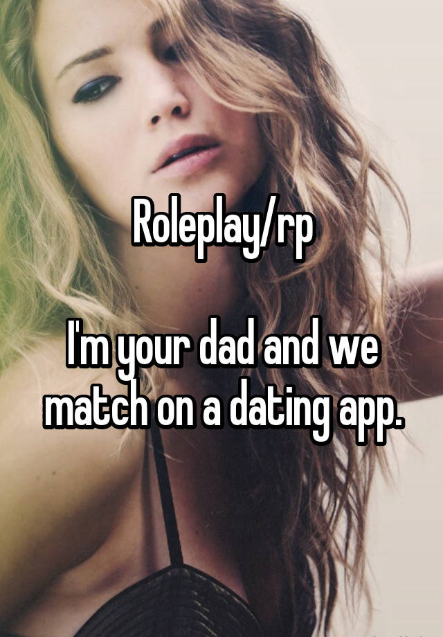 Roleplay/rp

I'm your dad and we match on a dating app.