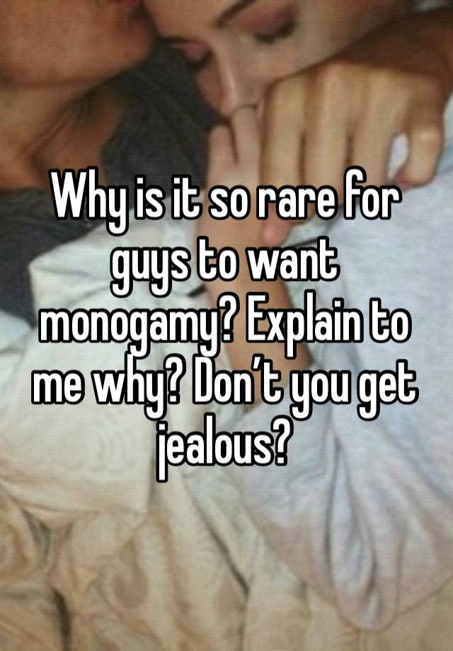 Why is it so rare for guys to want monogamy? Explain to me why? Don’t you get jealous?