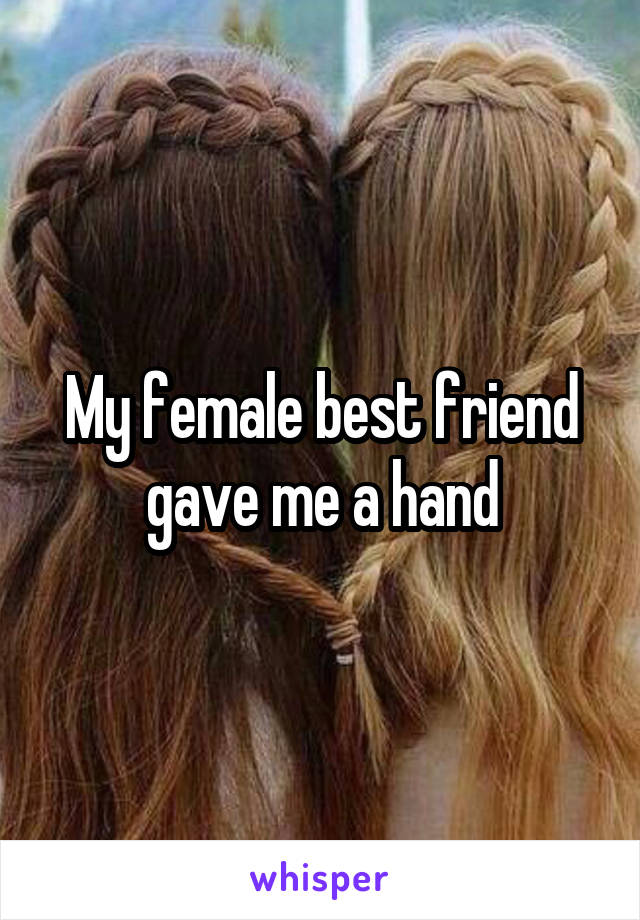 My female best friend gave me a hand