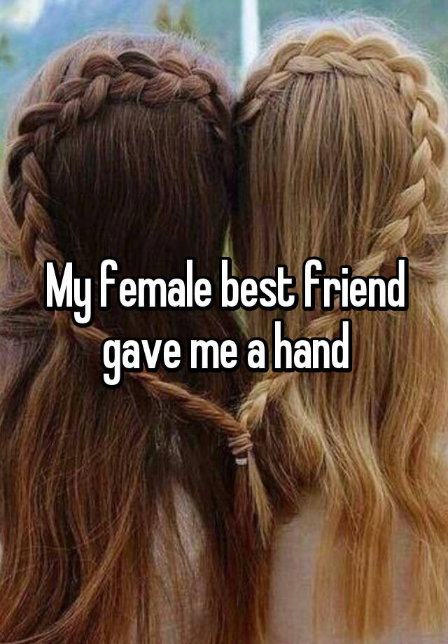 My female best friend gave me a hand