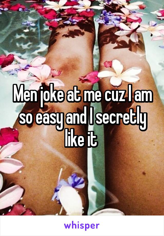 Men joke at me cuz I am so easy and I secretly like it 