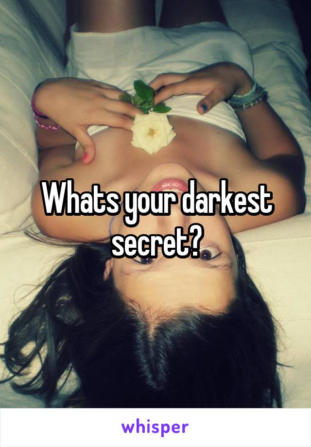 Whats your darkest secret?