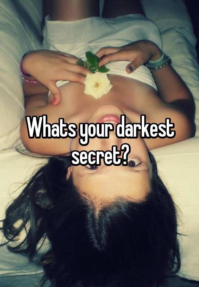 Whats your darkest secret?