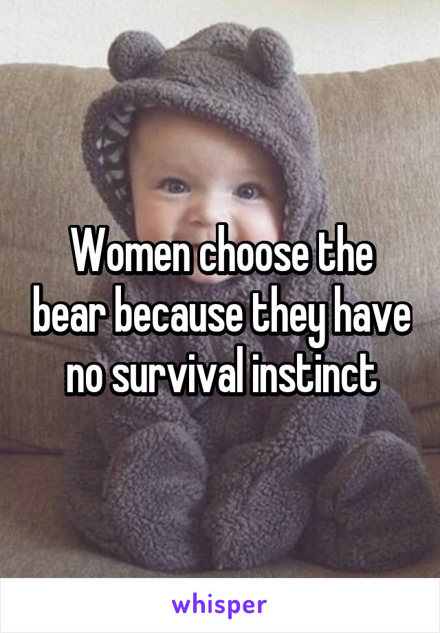 Women choose the bear because they have no survival instinct