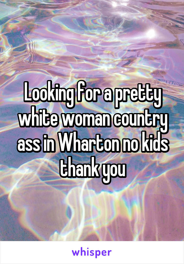 Looking for a pretty white woman country ass in Wharton no kids thank you