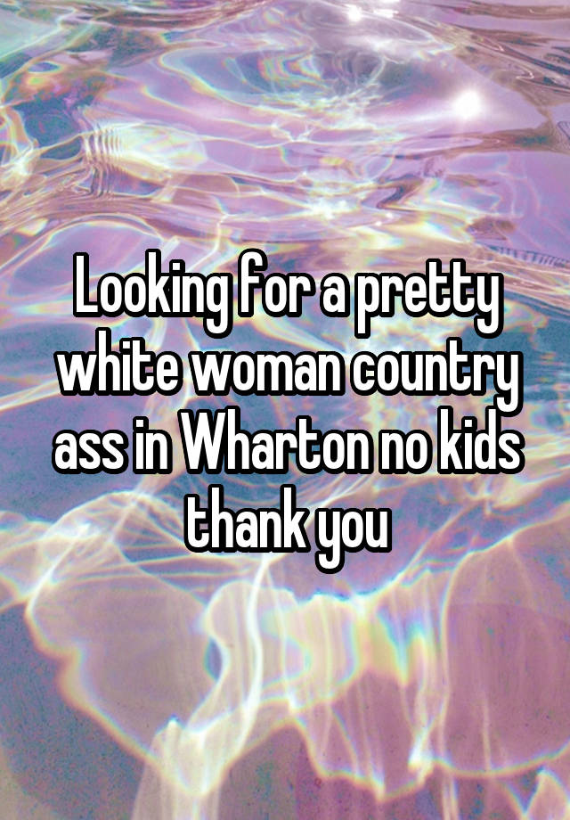 Looking for a pretty white woman country ass in Wharton no kids thank you