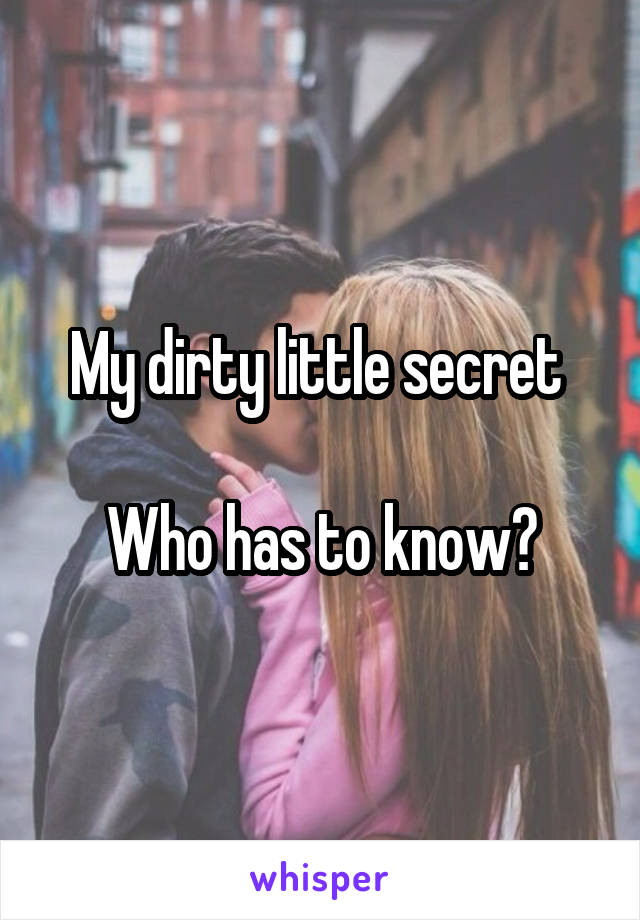 My dirty little secret 

Who has to know?