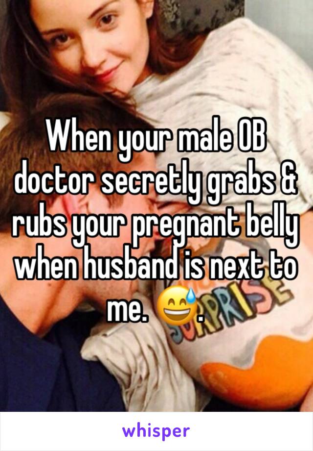 When your male OB doctor secretly grabs & rubs your pregnant belly when husband is next to me. 😅. 