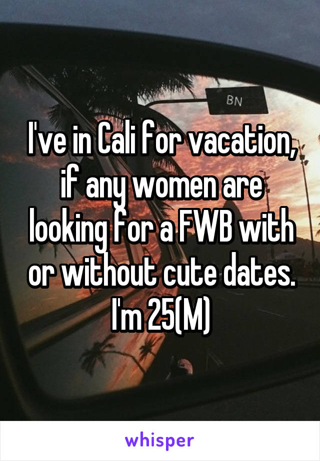 I've in Cali for vacation, if any women are looking for a FWB with or without cute dates. I'm 25(M)