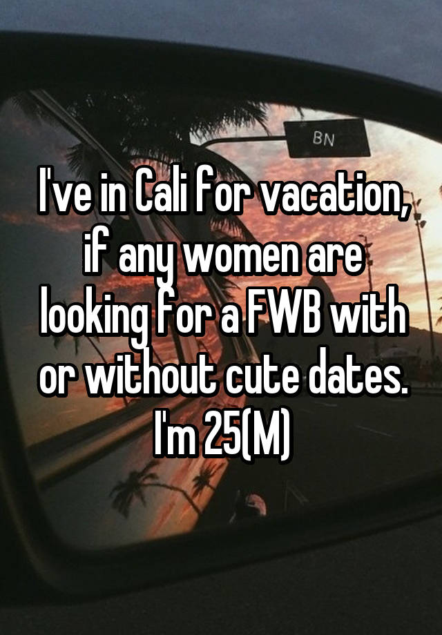 I've in Cali for vacation, if any women are looking for a FWB with or without cute dates. I'm 25(M)