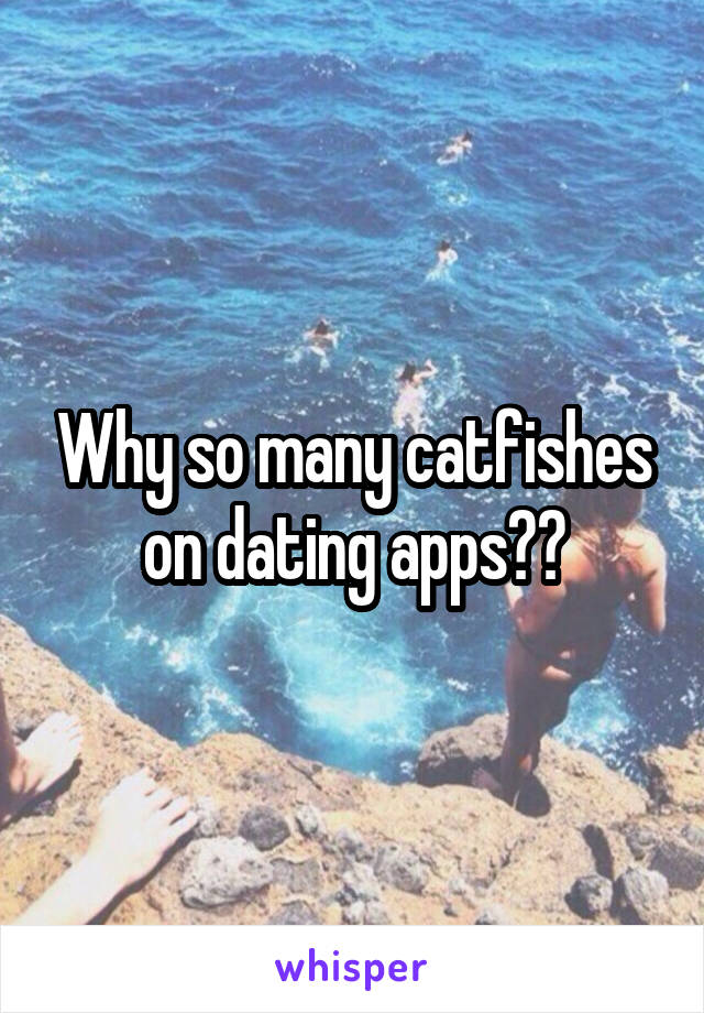 Why so many catfishes on dating apps??