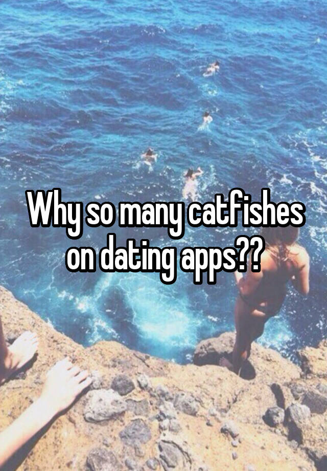 Why so many catfishes on dating apps??