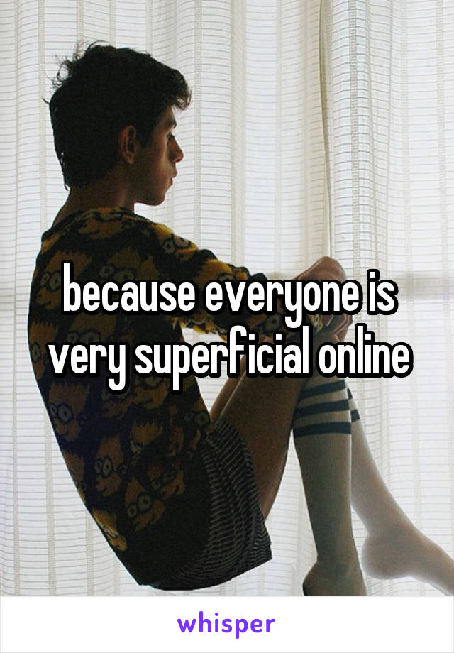 because everyone is very superficial online