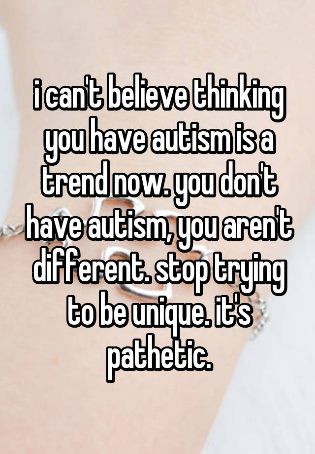 i can't believe thinking you have autism is a trend now. you don't have autism, you aren't different. stop trying to be unique. it's pathetic.