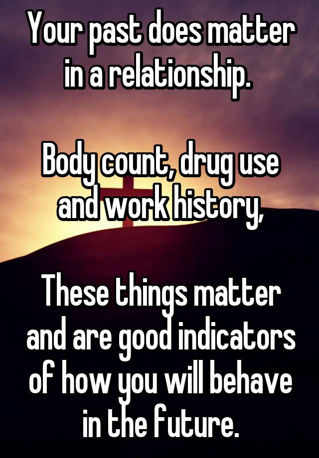Your past does matter in a relationship. 

Body count, drug use and work history,

These things matter and are good indicators of how you will behave in the future.