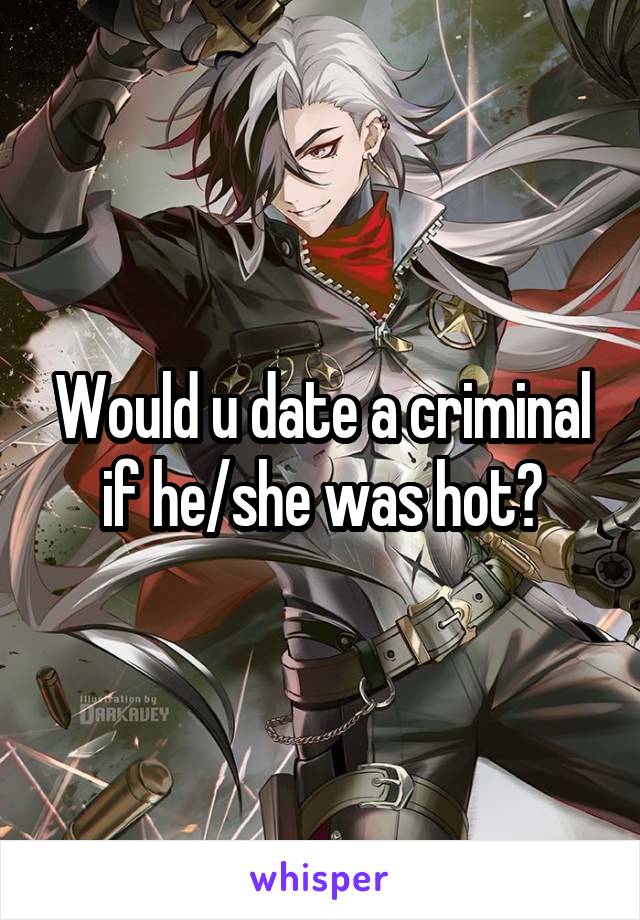 Would u date a criminal if he/she was hot?