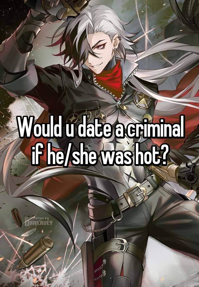 Would u date a criminal if he/she was hot?