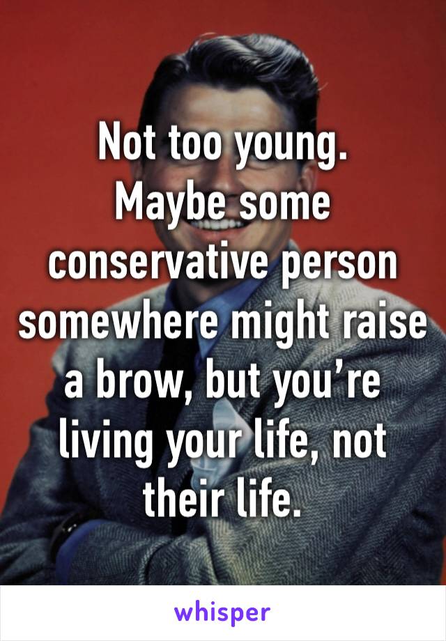 Not too young.
Maybe some conservative person somewhere might raise a brow, but you’re living your life, not their life.