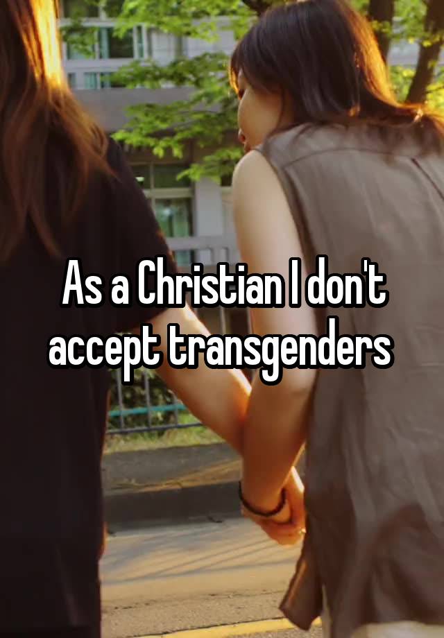 As a Christian I don't accept transgenders 
