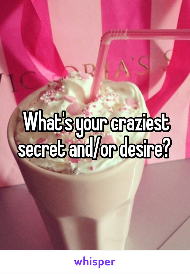 What's your craziest secret and/or desire? 