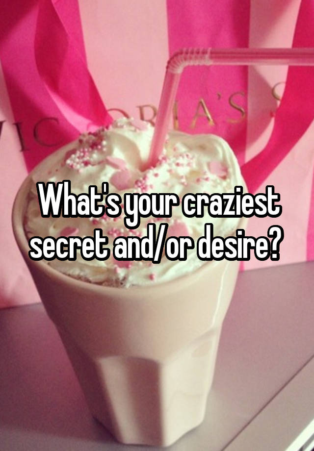 What's your craziest secret and/or desire? 