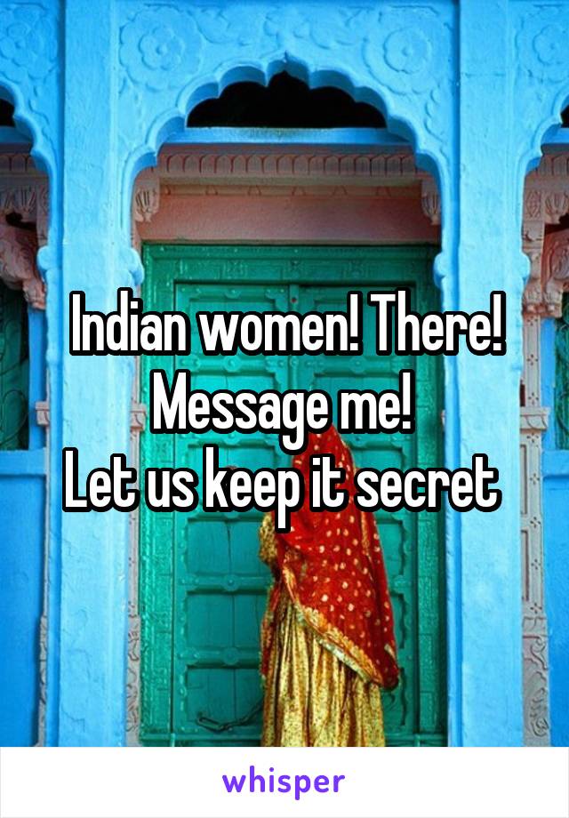 Indian women! There! Message me! 
Let us keep it secret 