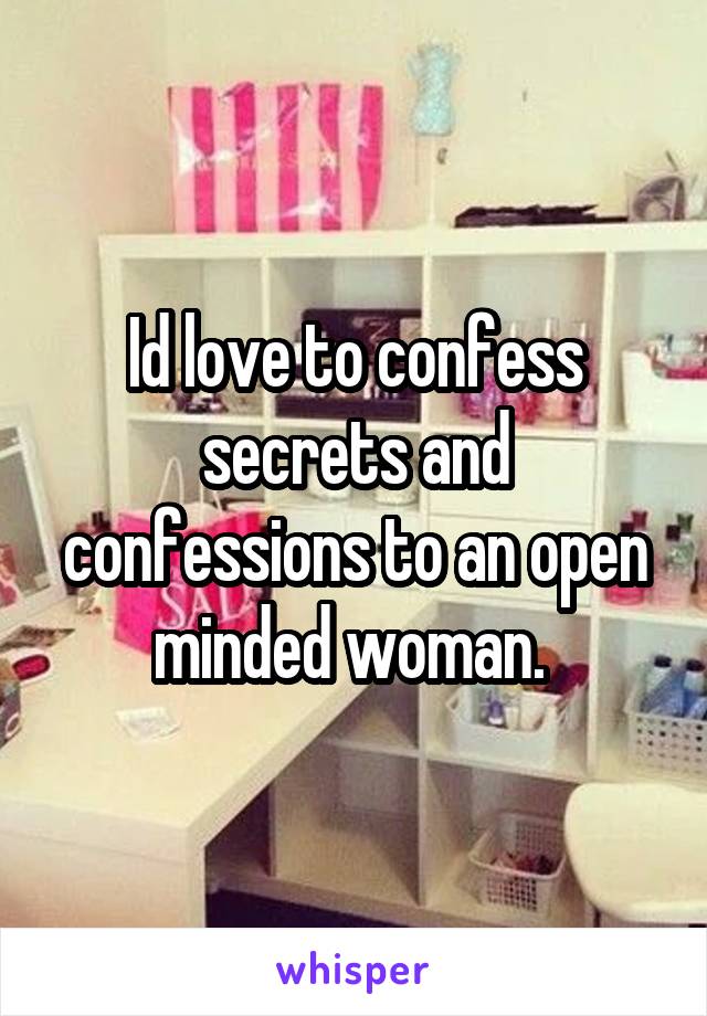 Id love to confess secrets and confessions to an open minded woman. 