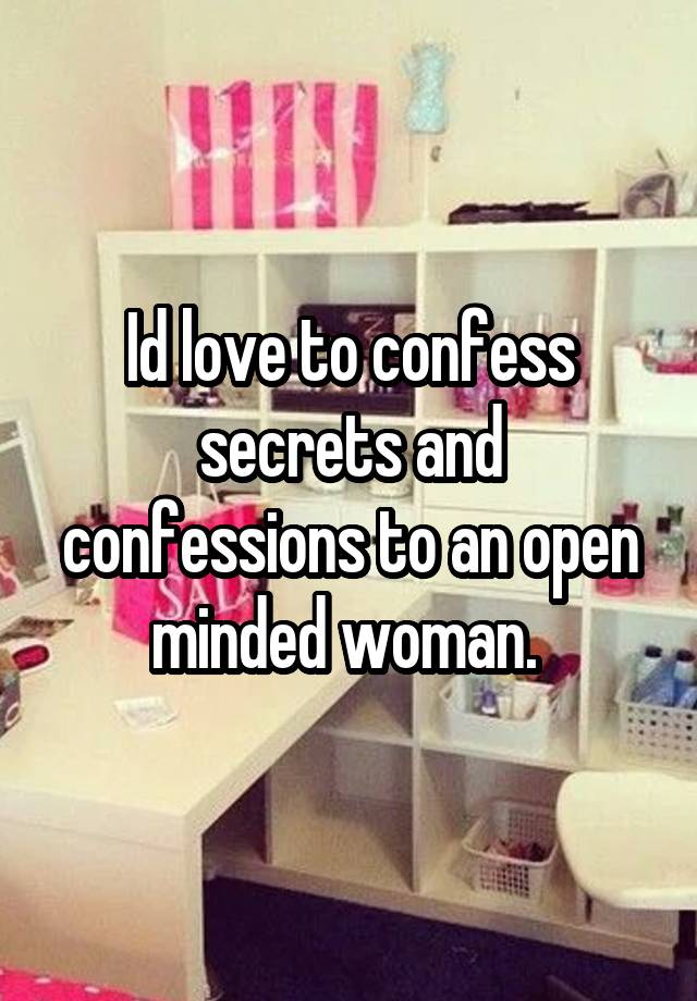 Id love to confess secrets and confessions to an open minded woman. 