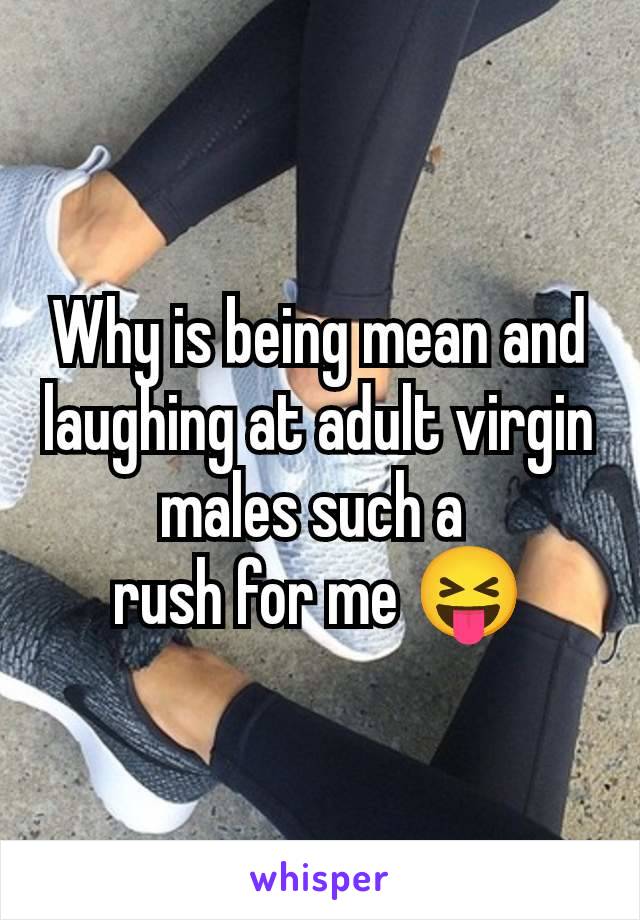 Why is being mean and laughing at adult virgin males such a 
rush for me 😝