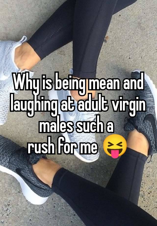 Why is being mean and laughing at adult virgin males such a 
rush for me 😝