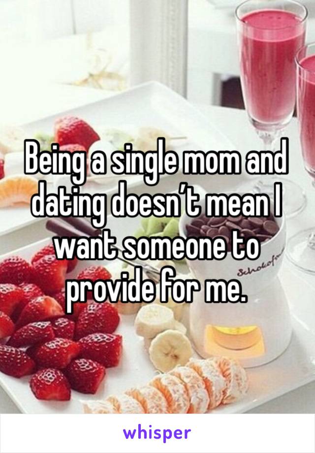 Being a single mom and dating doesn’t mean I want someone to provide for me. 