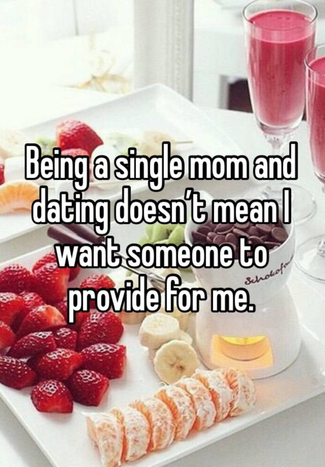 Being a single mom and dating doesn’t mean I want someone to provide for me. 