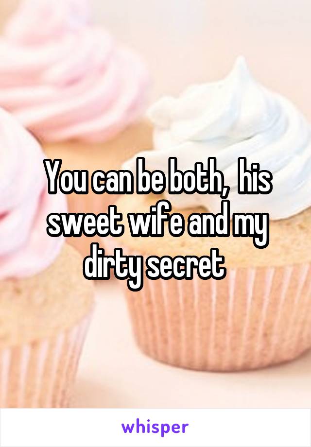 You can be both,  his sweet wife and my dirty secret 