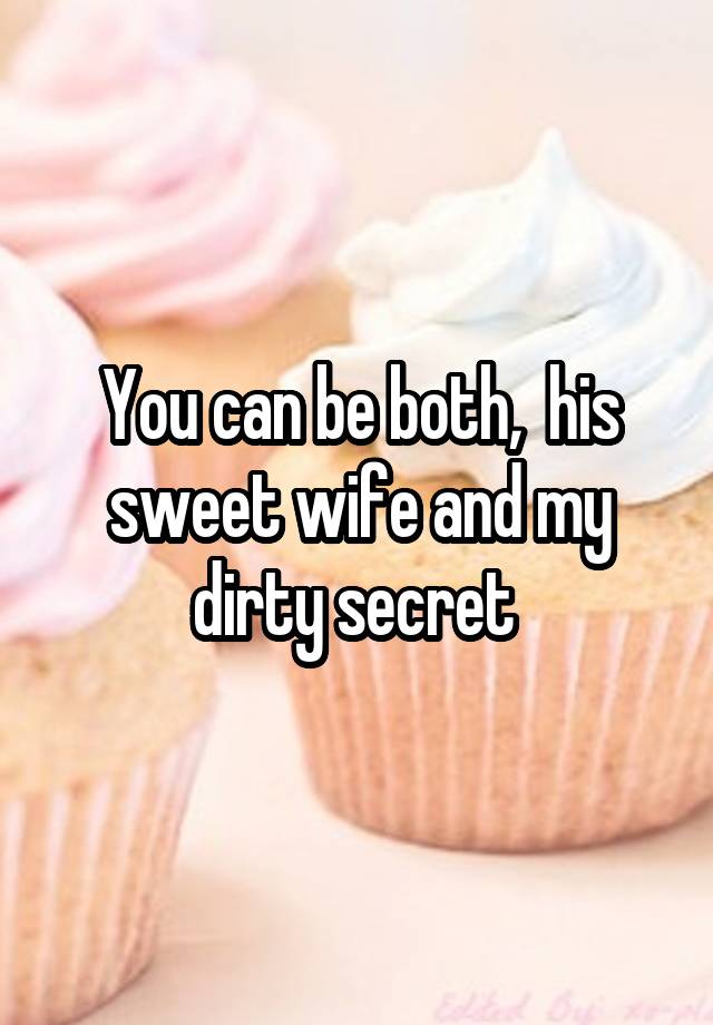 You can be both,  his sweet wife and my dirty secret 