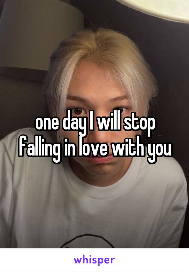 one day I will stop falling in love with you