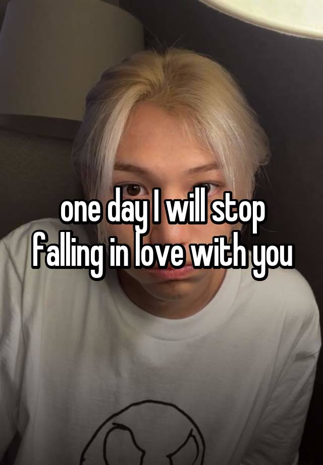 one day I will stop falling in love with you
