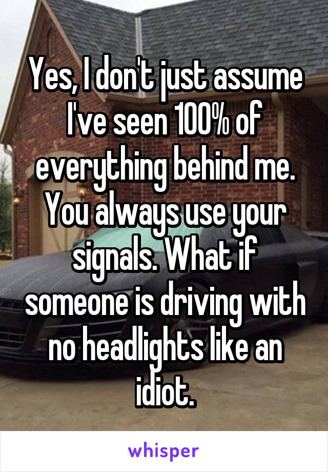 Yes, I don't just assume I've seen 100% of everything behind me. You always use your signals. What if someone is driving with no headlights like an idiot.