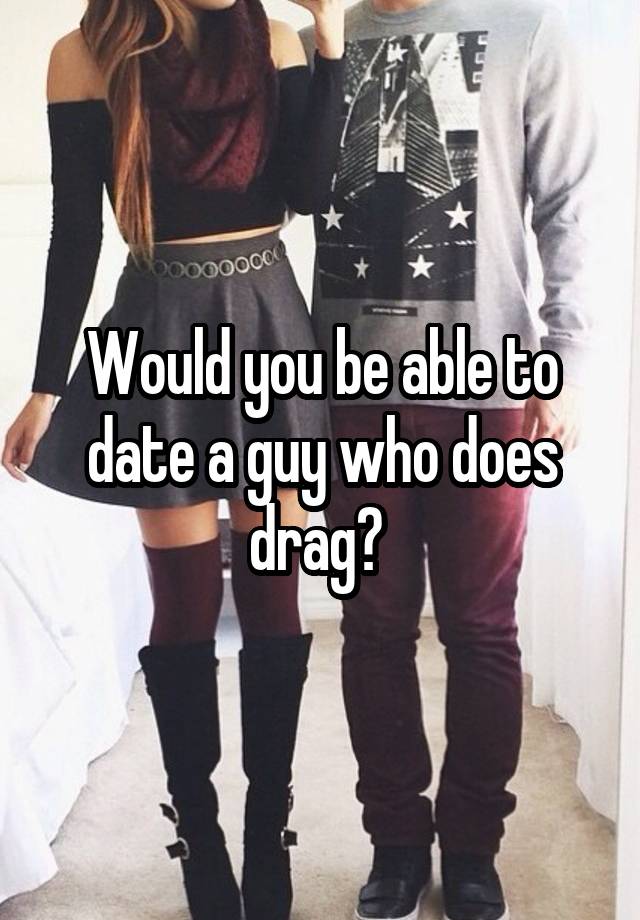 Would you be able to date a guy who does drag? 