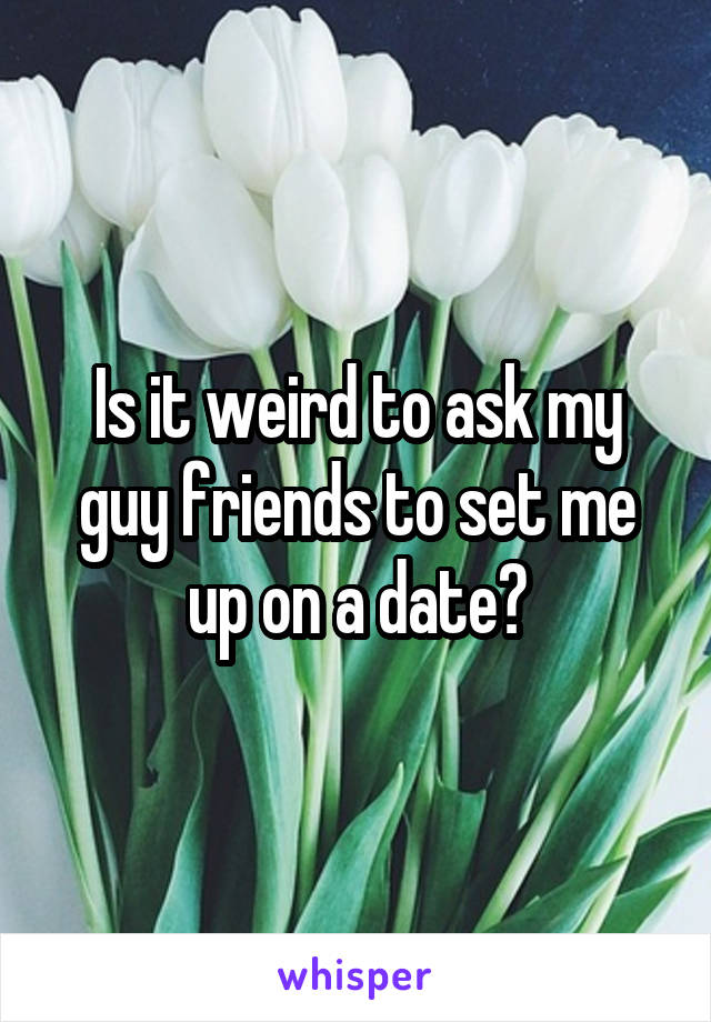 Is it weird to ask my guy friends to set me up on a date?