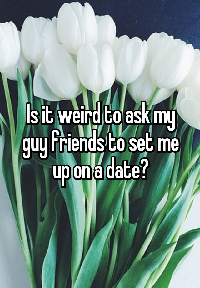 Is it weird to ask my guy friends to set me up on a date?