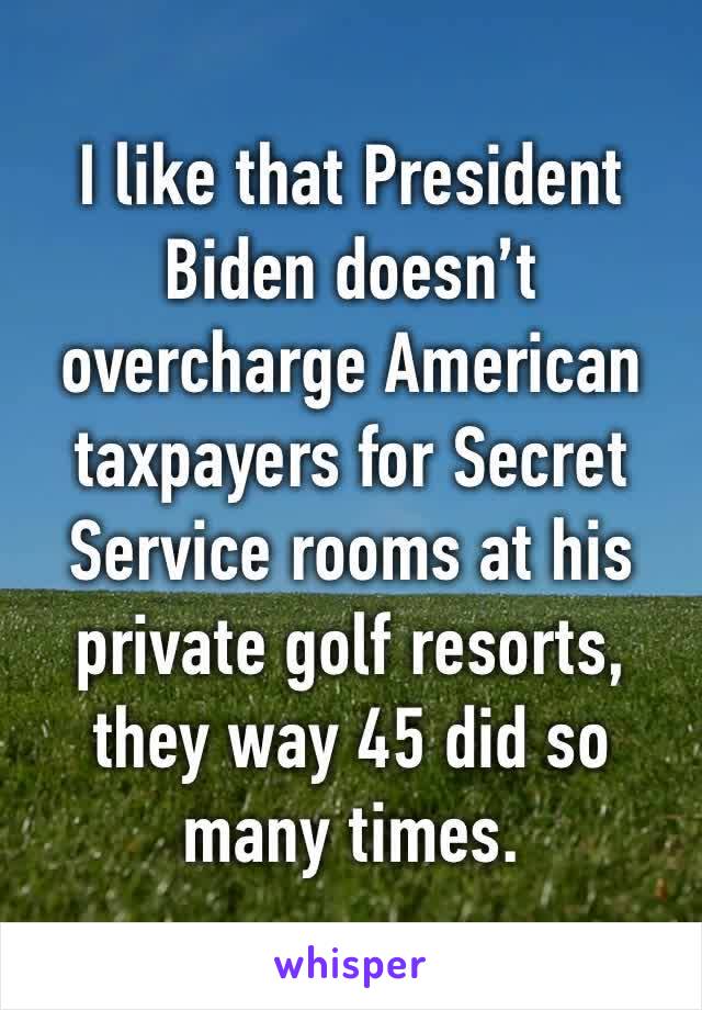 I like that President Biden doesn’t overcharge American taxpayers for Secret Service rooms at his private golf resorts, they way 45 did so many times.