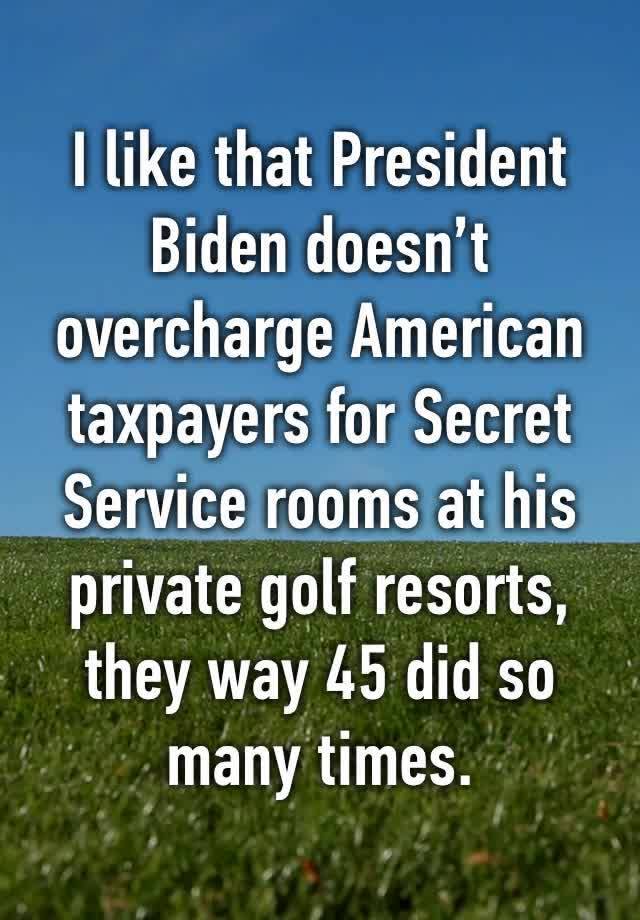 I like that President Biden doesn’t overcharge American taxpayers for Secret Service rooms at his private golf resorts, they way 45 did so many times.